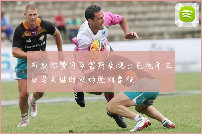 布朗称赞冈萨雷斯表现出色绝平三分是关键时刻的胜利象征