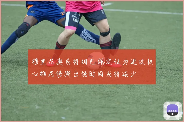 穆里尼奥或将姆巴佩定位为进攻核心维尼修斯出场时间或将减少