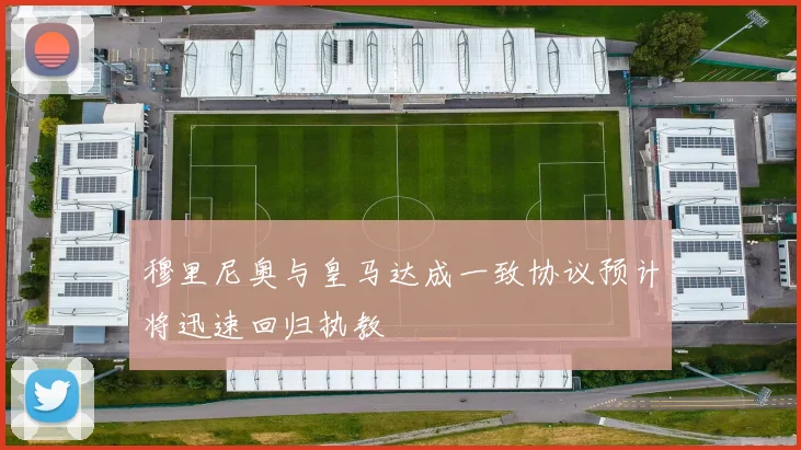 穆里尼奥与皇马达成一致协议预计将迅速回归执教